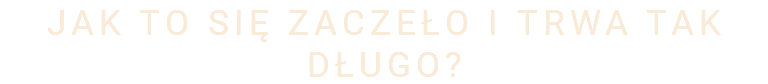 JAK TO SIĘ ZACZEŁO I TRWA TAK DŁUGO?